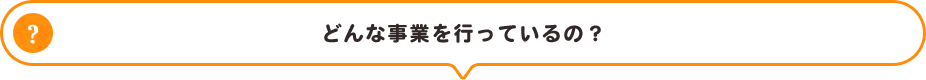 どんな事業を行っているの？