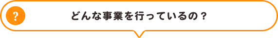 どんな事業を行っているの？