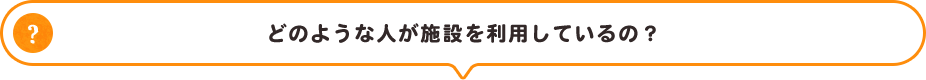 どのような人が施設を利用しているの？