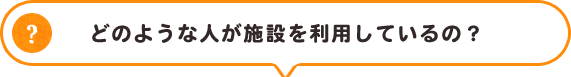 どのような人が施設を利用しているの？