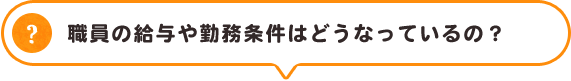 職員の給与や勤務条件はどうなっているの?