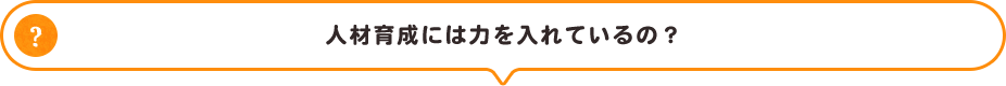 人材育成には力を入れているの？