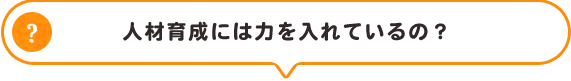 人材育成には力を入れているの？