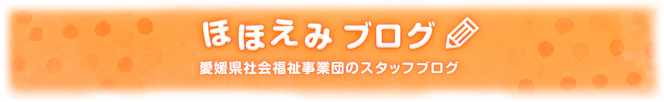 ほほえみブログ 愛媛県社会福祉事業団の施設情報発信ブログ