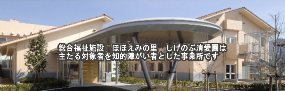 総合福祉施設　ほほえみの里　しげのぶ清愛園は主たる対象者を知的障がい者とした事業所です。