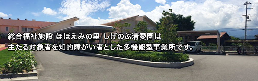 総合福祉施設　ほほえみの里　しげのぶ清愛園は主たる対象者を知的障がい者とした多機能型事業所です。