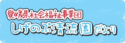 愛媛県社会福祉事業団 しげのぶ清流園だより