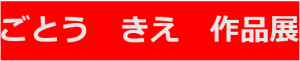 ごとうきえ作品展